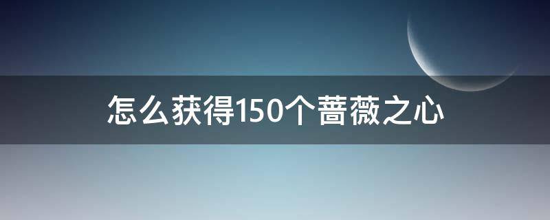 怎么获得150个蔷薇之心 拥有150个蔷薇之心怎么兑换