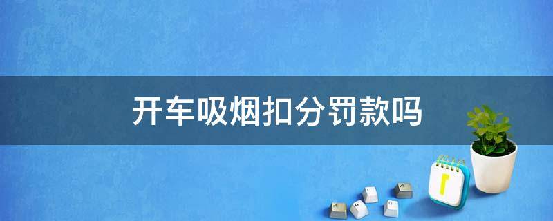 开车吸烟扣分罚款吗 开车抽烟扣分吗