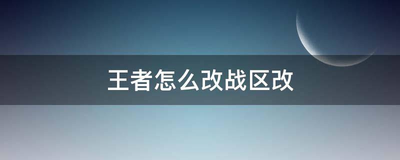 王者怎么改战区改（王者怎样改战区）