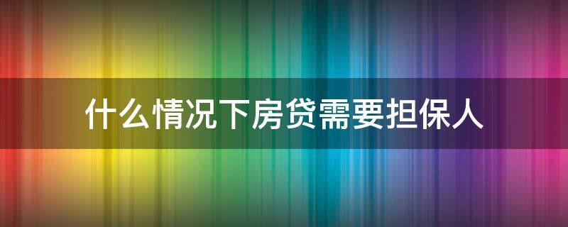 什么情况下房贷需要担保人（房贷需要人担保吗）