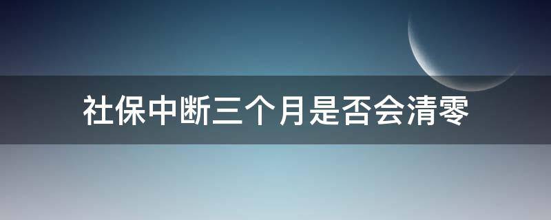 社保中断三个月是否会清零 社保中断三个月会清零吗