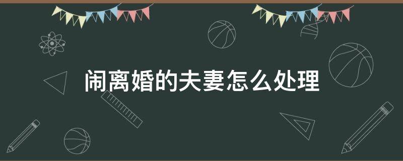 闹离婚的夫妻怎么处理（夫妻之间闹离婚怎么处理）