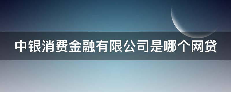 中银消费金融有限公司是哪个网贷 中银消费有限公司旗下贷款平台