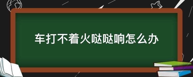 车打不着火哒哒响怎么办（汽车打火哒哒响不着车）