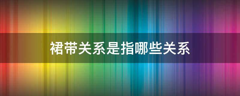 裙带关系是指哪些关系（裙带关系是指哪些关系严重）