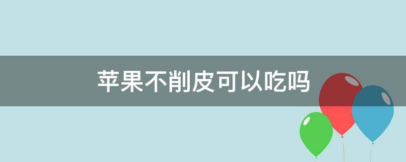 苹果不削皮可以吃吗（吃苹果不削皮可以吃吗）