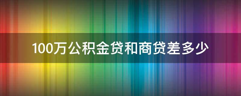 100万公积金贷和商贷差多少 100万的商贷与公积金贷有什么区别