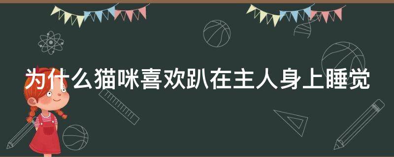 为什么猫咪喜欢趴在主人身上睡觉（猫为什么喜欢趴在主人旁边睡觉）