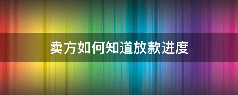 卖方如何知道放款进度 卖方能查到买方放款进度吗