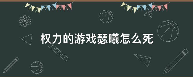 权力的游戏瑟曦怎么死 权力的游戏瑟曦太坏了