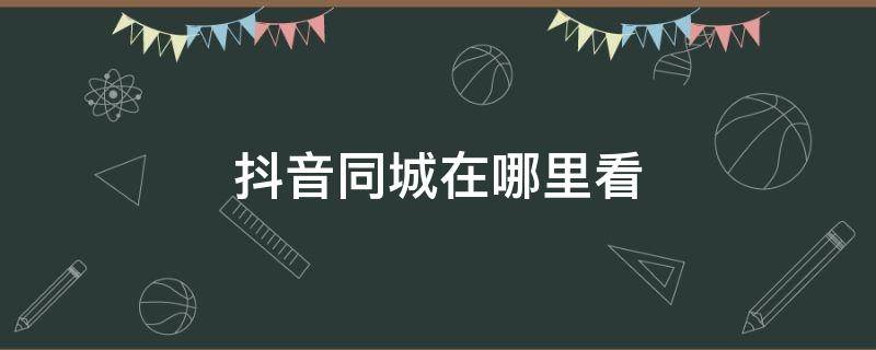 抖音同城在哪里看 最新抖音同城在哪里看