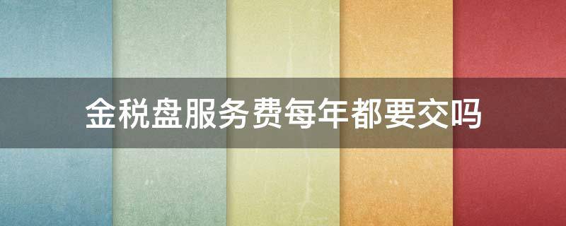 金税盘服务费每年都要交吗 金税盘需要每年交费吗