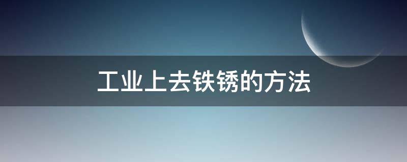 工业上去铁锈的方法 工业上防止铁的锈蚀的方法