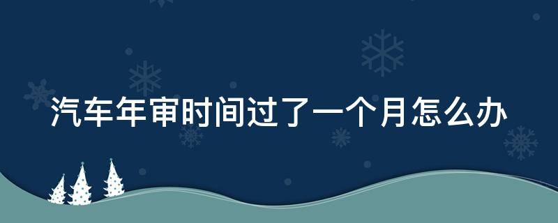 汽车年审时间过了一个月怎么办（汽车年审超过一个月会不会有问题）