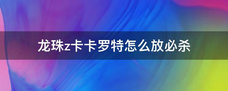 龙珠z卡卡罗特怎么放必杀 龙珠z卡卡罗特怎么放技能