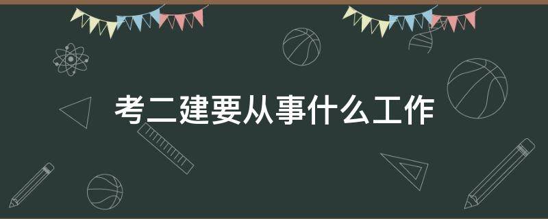 考二建要从事什么工作 考二建需要从事什么工作