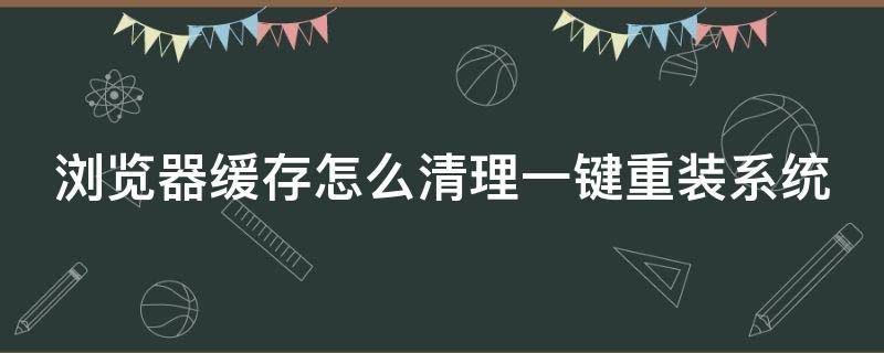 浏览器缓存怎么清理一键重装系统 浏览器缓存清理怎么操作