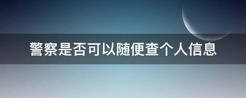 警察是否可以随便查个人信息（警察能不能随便查个人信息）