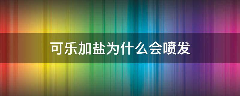 可乐加盐为什么会喷发 盐放进可乐里可乐为什么会喷发