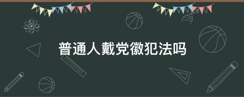 普通人戴党徽犯法吗 普通人戴党徽违法吗