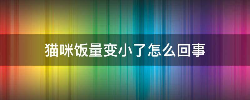 猫咪饭量变小了怎么回事（猫咪饭量突然变小）