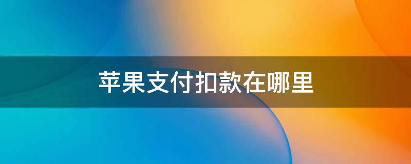 苹果支付扣款在哪里 苹果支付扣款在哪里还钱