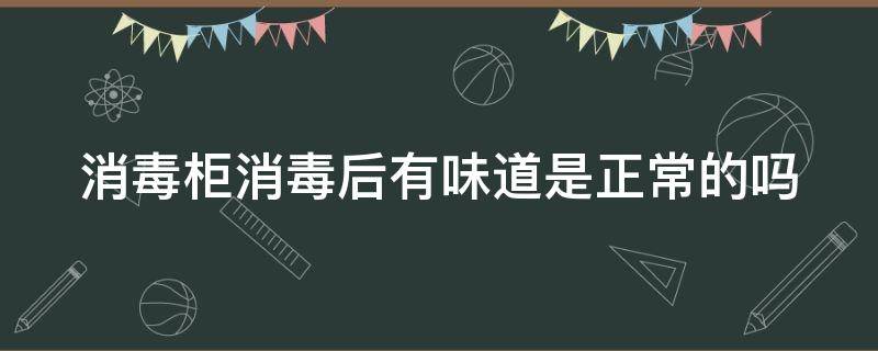 消毒柜消毒后有味道是正常的吗（消毒柜消毒完有味道正常吗）