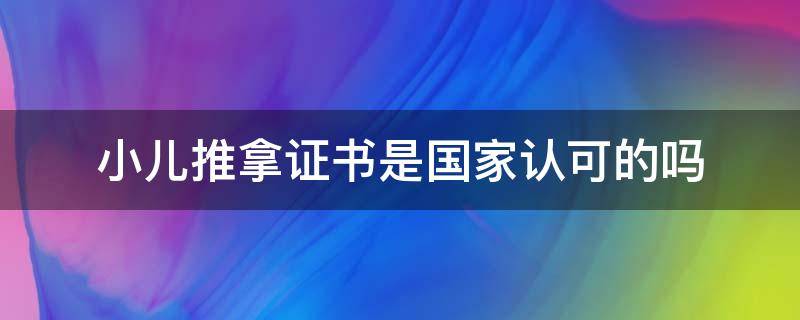 小儿推拿证书是国家认可的吗 现在权威的小儿推拿证书是怎么样的?