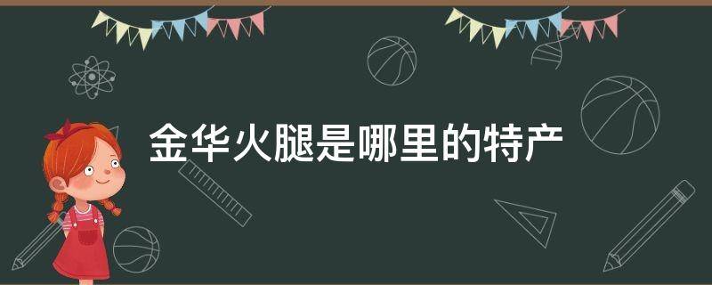 金华火腿是哪里的特产 金华火腿是浙江省金华市的特产吗