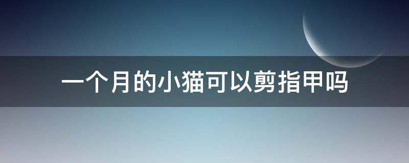 一个月的小猫可以剪指甲吗（1个月的小猫可以剪指甲吗）