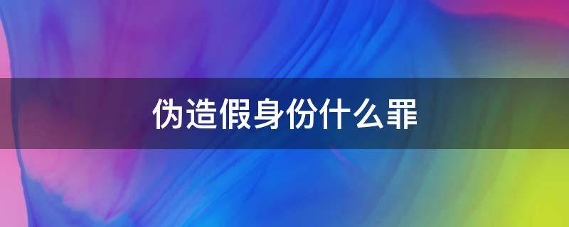 伪造假身份什么罪（冒用假身份什么罪）