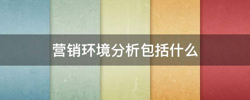 营销环境分析包括什么 营销环境分析包括什么跟不动产什么意思