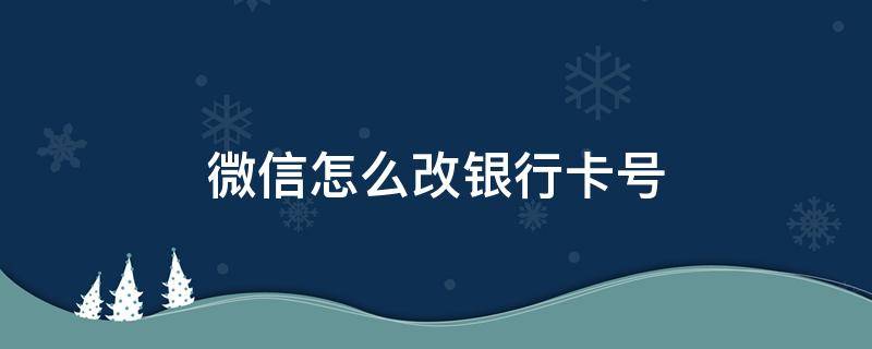 微信怎么改银行卡号 微信怎么改银行卡号码