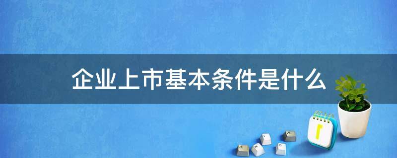 企业上市基本条件是什么 公司上市的基本条件有哪些