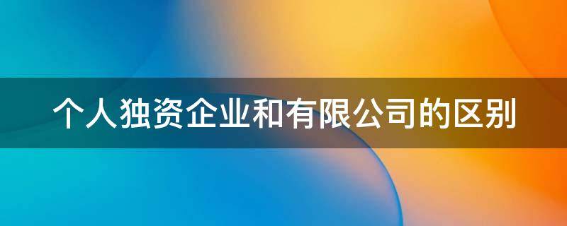 个人独资企业和有限公司的区别 个人独资企业和有限公司的区别在哪