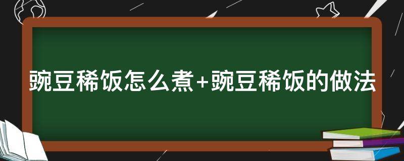 豌豆稀饭怎么煮 豌豆稀饭怎么煮好吃