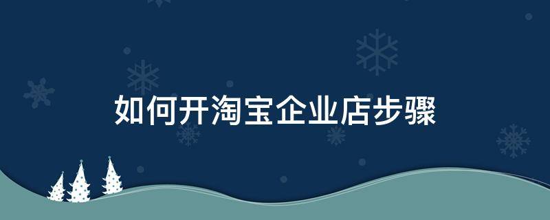 如何开淘宝企业店步骤（淘宝企业店开店步骤）