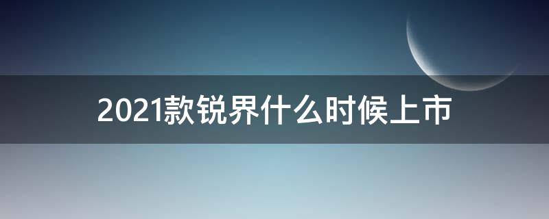 2021款锐界什么时候上市（2022款锐界什么时候上市）