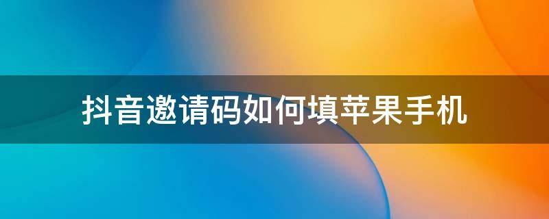 抖音邀请码如何填苹果手机（苹果手机邀请抖音好友在哪里填写邀请码）