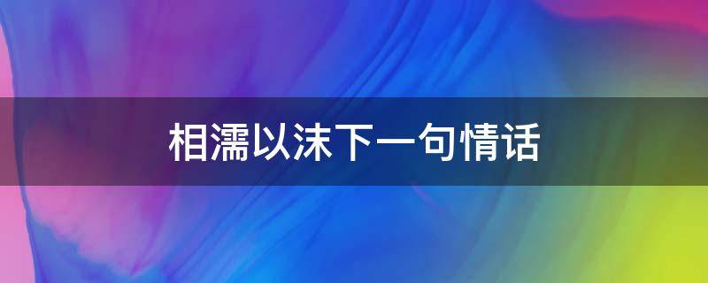 相濡以沫下一句情话 相濡以沫下一句情话一句话打动人心爱情