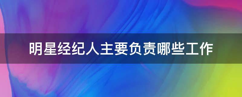 明星经纪人主要负责哪些工作 明星经纪人主要工作是什么