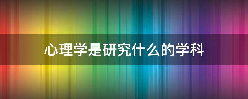 心理学是研究什么的学科（心理学是研究什么的学科,它是一门科学吗?）