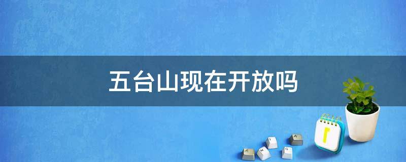 五台山现在开放吗（2022年山西五台山现在开放吗）