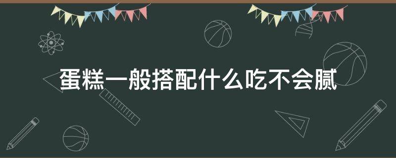 蛋糕一般搭配什么吃不会腻（什么蛋糕比较好吃不腻）