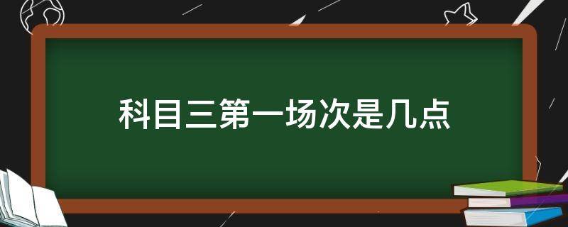 科目三第一场次是几点（上海科目三第一场次是几点）