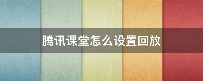 腾讯课堂怎么设置回放 腾讯课堂怎么设置回放时间