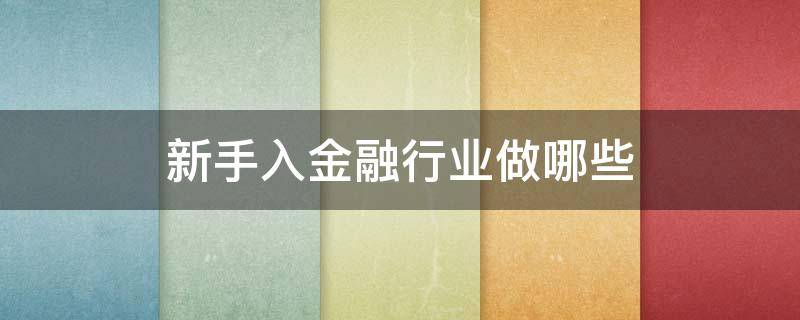 新手入金融行业做哪些 想做金融行业从哪入手