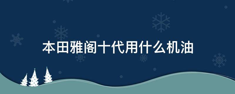 本田雅阁十代用什么机油 本田十代雅阁适合用什么机油