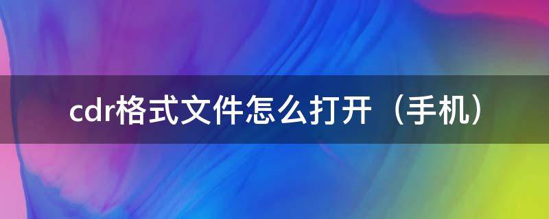 cdr格式文件怎么打开（手机）（手机怎么打开cdr文件用什么打开）