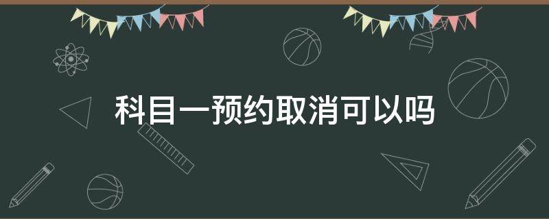 科目一预约取消可以吗（科目一预约了能不能取消）